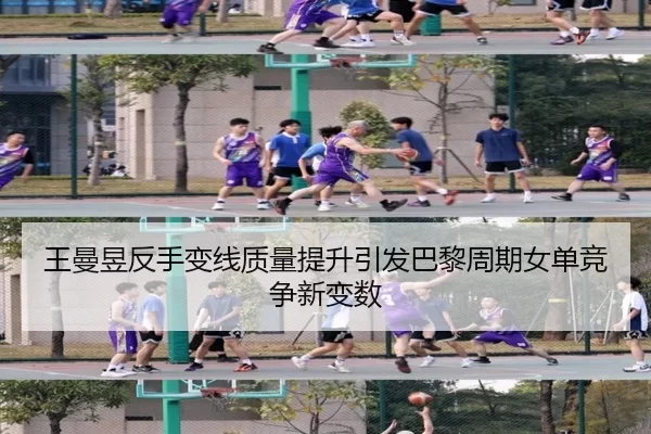 王曼昱反手变线质量提升引发巴黎周期女单竞争新变数