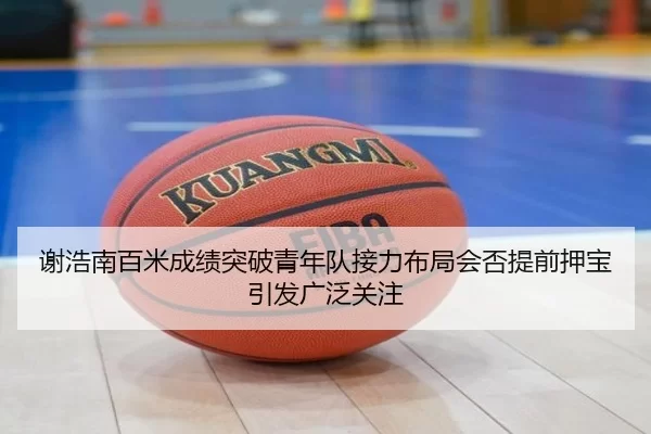 谢浩南百米成绩突破青年队接力布局会否提前押宝引发广泛关注