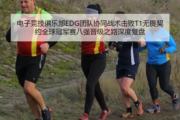 电子竞技俱乐部EDG团队协同战术击败T1无畏契约全球冠军赛八强晋级之路深度复盘