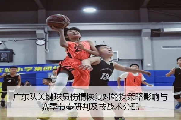 广东队关键球员伤情恢复对轮换策略影响与赛季节奏研判及技战术分配