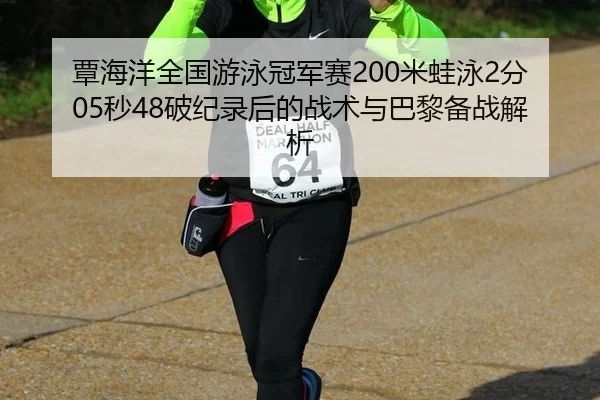 覃海洋全国游泳冠军赛200米蛙泳2分05秒48破纪录后的战术与巴黎备战解析